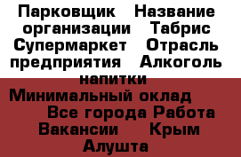 Парковщик › Название организации ­ Табрис Супермаркет › Отрасль предприятия ­ Алкоголь, напитки › Минимальный оклад ­ 17 000 - Все города Работа » Вакансии   . Крым,Алушта